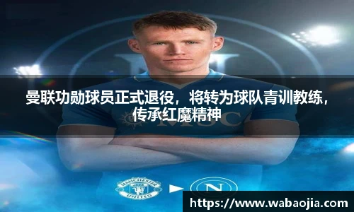 曼联功勋球员正式退役，将转为球队青训教练，传承红魔精神