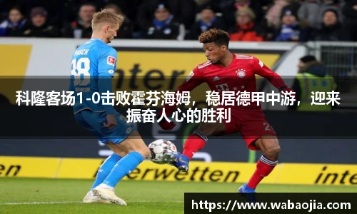 科隆客场1-0击败霍芬海姆，稳居德甲中游，迎来振奋人心的胜利