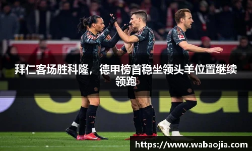 拜仁客场胜科隆，德甲榜首稳坐领头羊位置继续领跑
