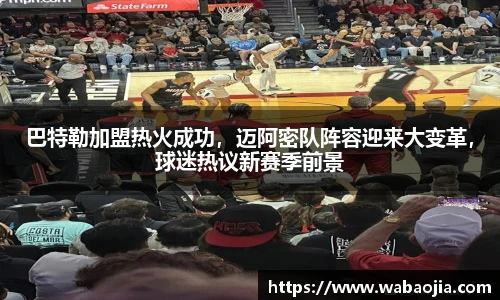巴特勒加盟热火成功，迈阿密队阵容迎来大变革，球迷热议新赛季前景