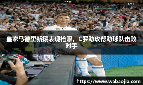 皇家马德里新援表现抢眼，C罗助攻帮助球队击败对手