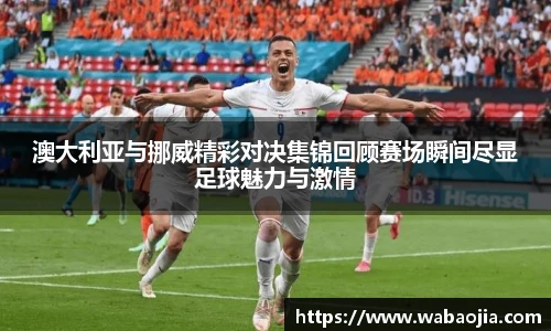 澳大利亚与挪威精彩对决集锦回顾赛场瞬间尽显足球魅力与激情