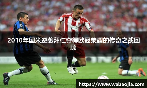 2010年国米逆袭拜仁夺得欧冠荣耀的传奇之战回顾