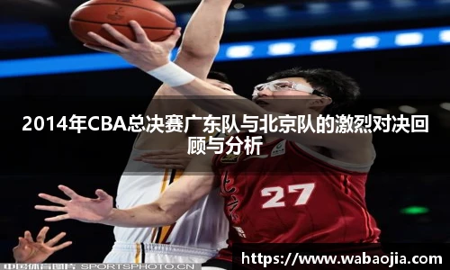 2014年CBA总决赛广东队与北京队的激烈对决回顾与分析