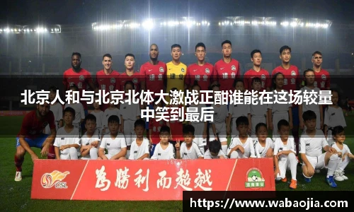 北京人和与北京北体大激战正酣谁能在这场较量中笑到最后