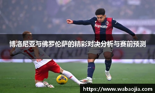 博洛尼亚与佛罗伦萨的精彩对决分析与赛前预测