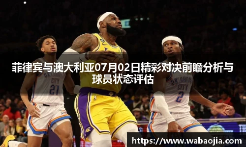菲律宾与澳大利亚07月02日精彩对决前瞻分析与球员状态评估