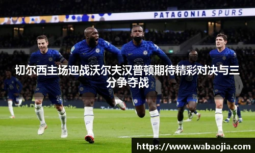 切尔西主场迎战沃尔夫汉普顿期待精彩对决与三分争夺战