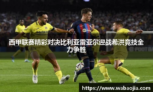 西甲联赛精彩对决比利亚雷亚尔迎战希洪竞技全力争胜
