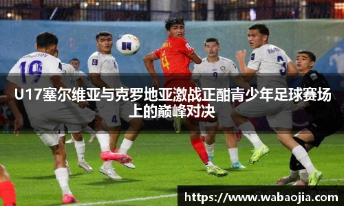 U17塞尔维亚与克罗地亚激战正酣青少年足球赛场上的巅峰对决