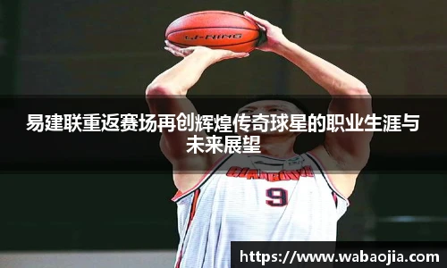 易建联重返赛场再创辉煌传奇球星的职业生涯与未来展望