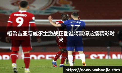格鲁吉亚与威尔士激战正酣谁将赢得这场精彩对决